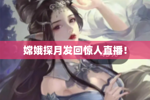 嫦娥探月发回惊人直播！