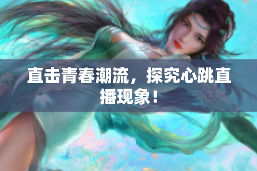 直击青春潮流，探究心跳直播现象！