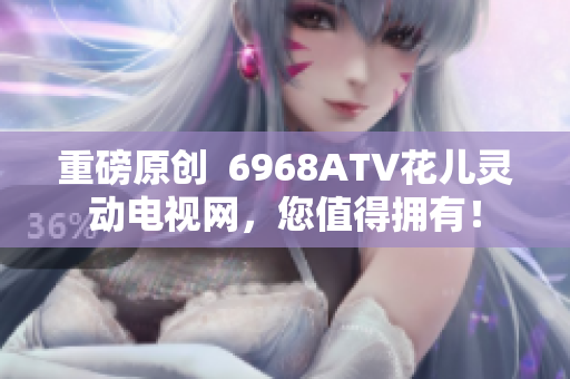 重磅原创  6968ATV花儿灵动电视网，您值得拥有！