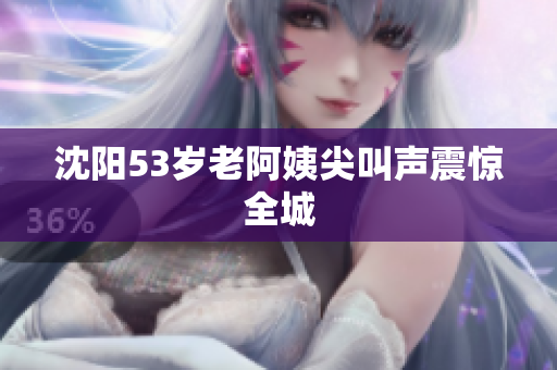 沈阳53岁老阿姨尖叫声震惊全城