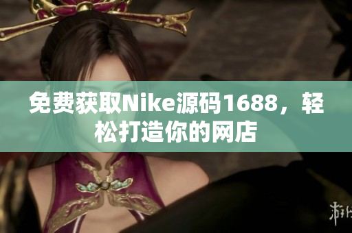 免费获取Nike源码1688，轻松打造你的网店
