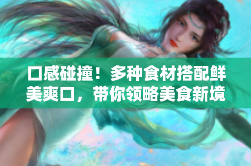 口感碰撞！多种食材搭配鲜美爽口，带你领略美食新境界