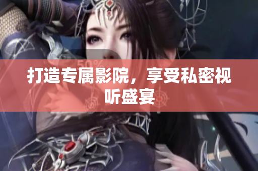 打造专属影院，享受私密视听盛宴