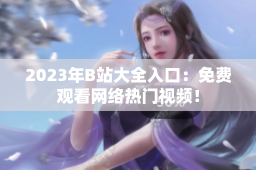 2023年B站大全入口：免费观看网络热门视频！