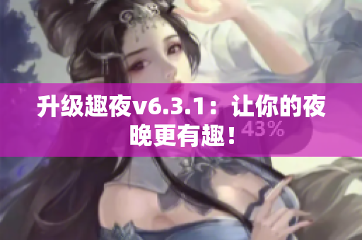 升级趣夜v6.3.1：让你的夜晚更有趣！