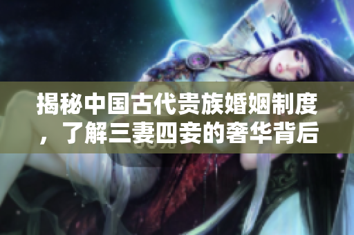 揭秘中国古代贵族婚姻制度，了解三妻四妾的奢华背后