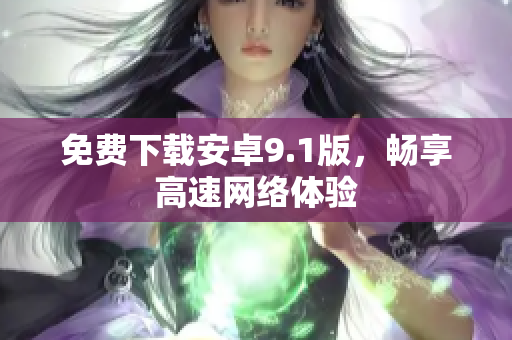 免费下载安卓9.1版，畅享高速网络体验