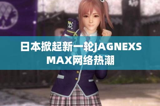 日本掀起新一轮JAGNEXSMAX网络热潮
