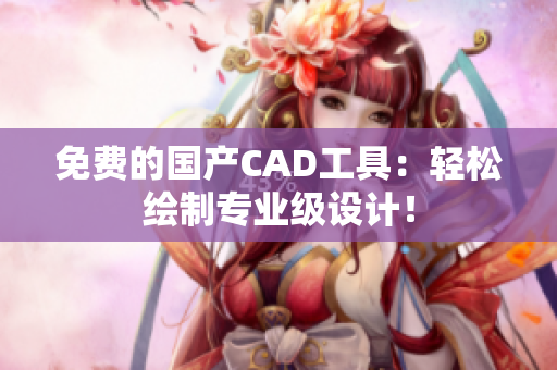 免费的国产CAD工具：轻松绘制专业级设计！