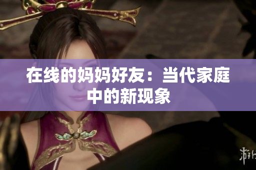在线的妈妈好友：当代家庭中的新现象