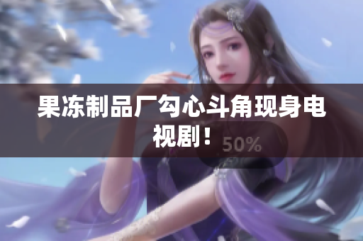 果冻制品厂勾心斗角现身电视剧！
