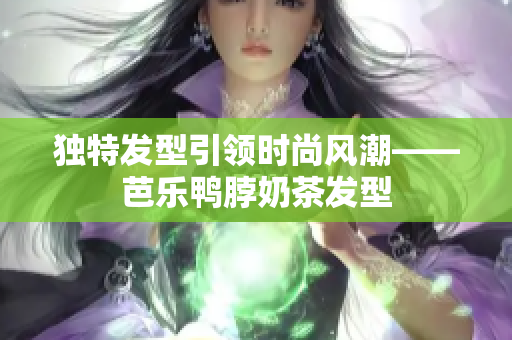 独特发型引领时尚风潮——芭乐鸭脖奶茶发型