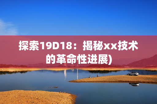 探索19D18：揭秘xx技术的革命性进展)