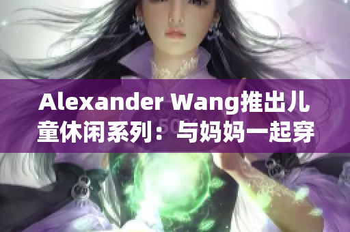 Alexander Wang推出儿童休闲系列：与妈妈一起穿搭。