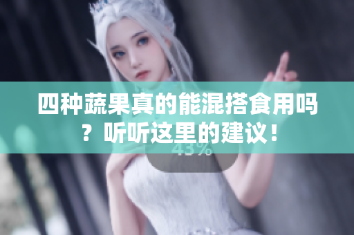 四种蔬果真的能混搭食用吗？听听这里的建议！
