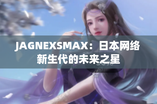 JAGNEXSMAX：日本网络新生代的未来之星