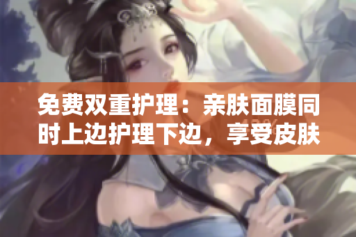 免费双重护理：亲肤面膜同时上边护理下边，享受皮肤SPA体验