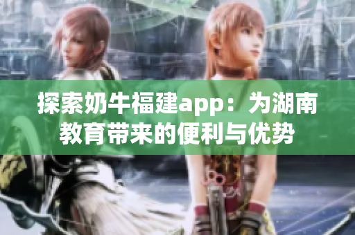 探索奶牛福建app：为湖南教育带来的便利与优势
