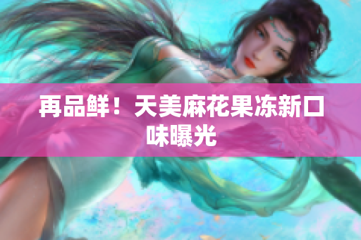 再品鲜！天美麻花果冻新口味曝光