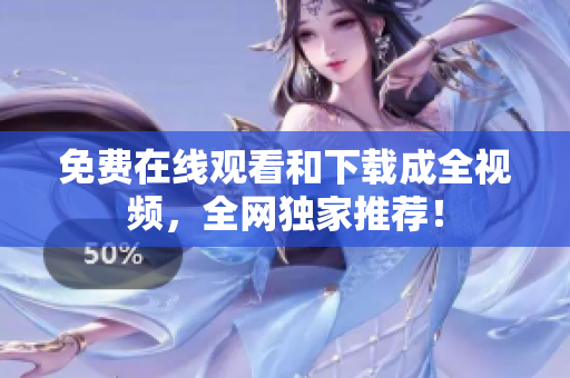 免费在线观看和下载成全视频，全网独家推荐！