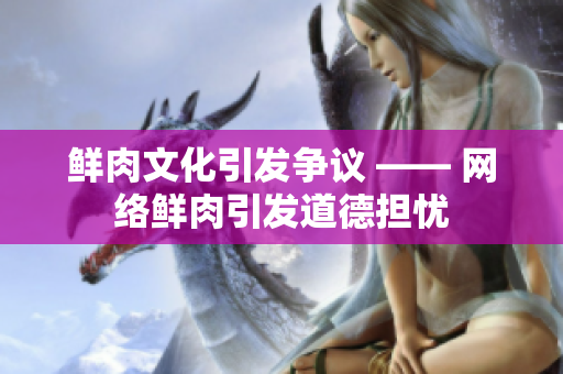 鲜肉文化引发争议 —— 网络鲜肉引发道德担忧