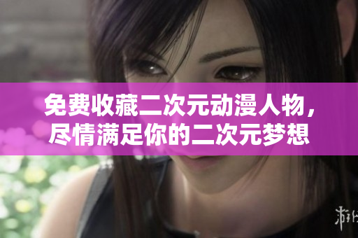 免费收藏二次元动漫人物，尽情满足你的二次元梦想