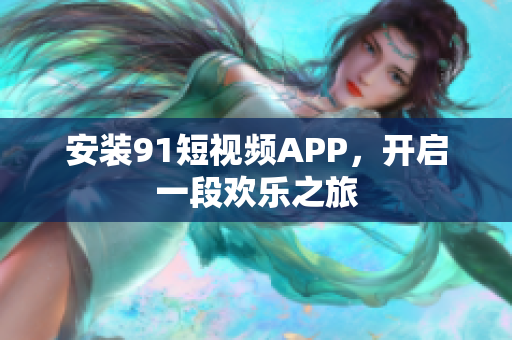 安装91短视频APP，开启一段欢乐之旅