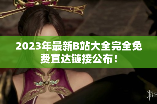 2023年最新B站大全完全免费直达链接公布！