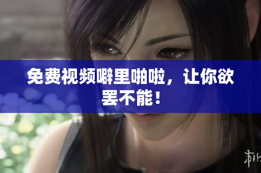 免费视频噼里啪啦，让你欲罢不能！