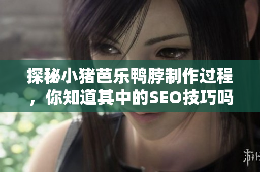 探秘小猪芭乐鸭脖制作过程，你知道其中的SEO技巧吗？