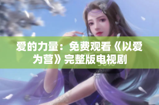 爱的力量：免费观看《以爱为营》完整版电视剧