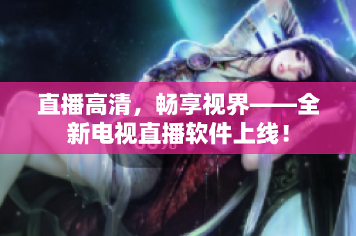 直播高清，畅享视界——全新电视直播软件上线！
