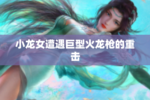 小龙女遭遇巨型火龙枪的重击