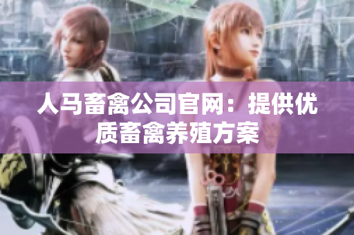 人马畜禽公司官网：提供优质畜禽养殖方案