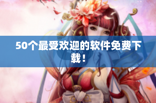 50个最受欢迎的软件免费下载！