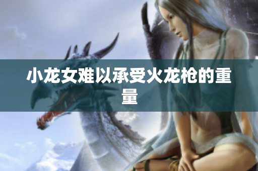 小龙女难以承受火龙枪的重量