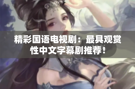精彩国语电视剧：最具观赏性中文字幕剧推荐！