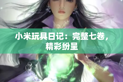 小米玩具日记：完整七卷，精彩纷呈