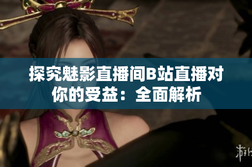 探究魅影直播间B站直播对你的受益：全面解析