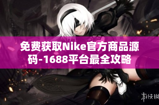 免费获取Nike官方商品源码-1688平台最全攻略