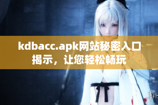 kdbacc.apk网站秘密入口揭示，让您轻松畅玩