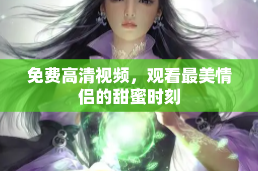 免费高清视频，观看最美情侣的甜蜜时刻
