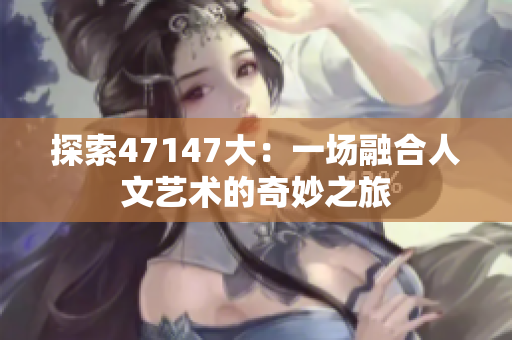 探索47147大：一场融合人文艺术的奇妙之旅