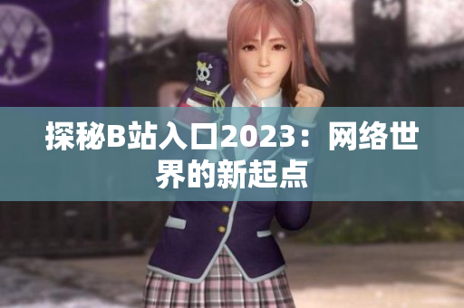 探秘B站入口2023：网络世界的新起点