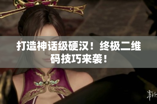 打造神话级硬汉！终极二维码技巧来袭！