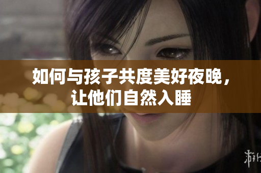 如何与孩子共度美好夜晚，让他们自然入睡