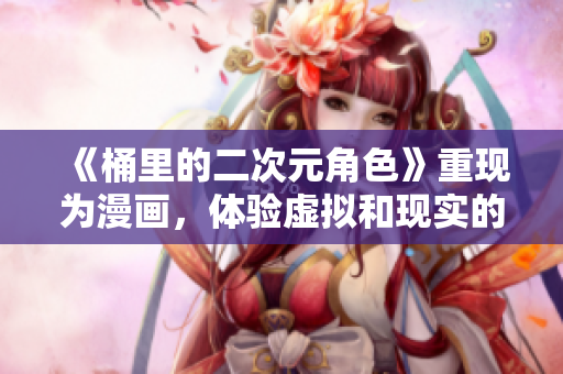 《桶里的二次元角色》重现为漫画，体验虚拟和现实的融合