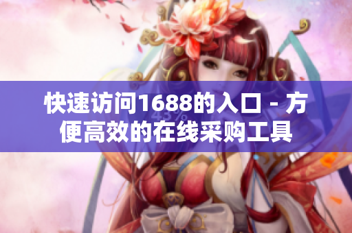 快速访问1688的入口 - 方便高效的在线采购工具