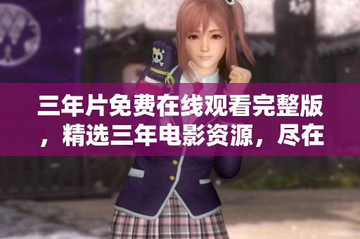 三年片免费在线观看完整版，精选三年电影资源，尽在这里！