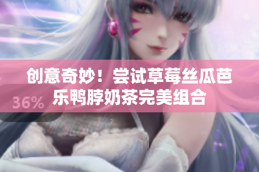 创意奇妙！尝试草莓丝瓜芭乐鸭脖奶茶完美组合